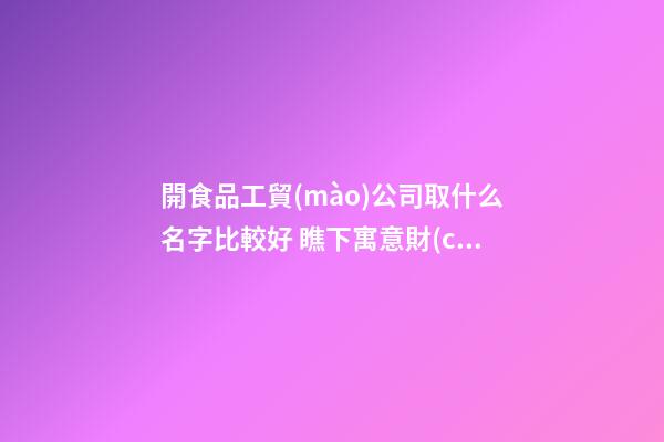 開食品工貿(mào)公司取什么名字比較好 瞧下寓意財(cái)運(yùn)的好名字-第1張-公司起名-玄機(jī)派